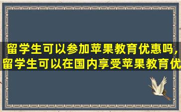 留学生可以参加苹果教育优惠吗,留学生可以在国内享受苹果教育优惠吗