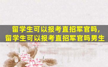 留学生可以报考直招军官吗,留学生可以报考直招军官吗男生