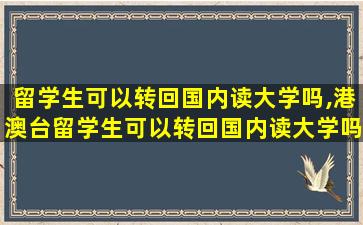 留学生可以转回国内读大学吗,港澳台留学生可以转回国内读大学吗