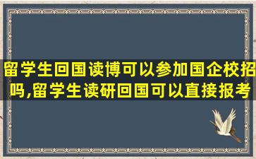 留学生回国读博可以参加国企校招吗,留学生读研回国可以直接报考国内博士生吗