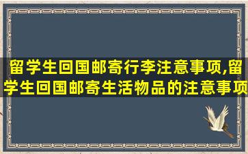 留学生回国邮寄行李注意事项,留学生回国邮寄生活物品的注意事项