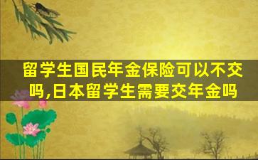 留学生国民年金保险可以不交吗,日本留学生需要交年金吗