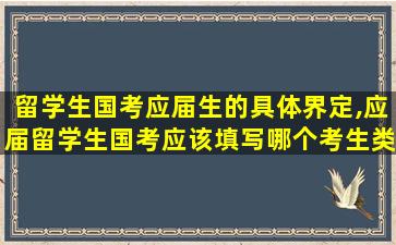 留学生国考应届生的具体界定,应届留学生国考应该填写哪个考生类别