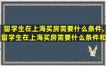 留学生在上海买房需要什么条件,留学生在上海买房需要什么条件和手续