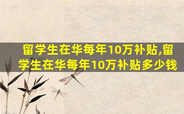 留学生在华每年10万补贴,留学生在华每年10万补贴多少钱