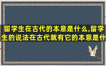 留学生在古代的本意是什么,留学生的说法在古代就有它的本意是什么