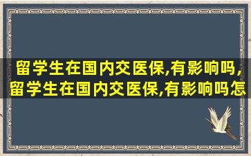 留学生在国内交医保,有影响吗,留学生在国内交医保,有影响吗怎么办