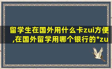 留学生在国外用什么卡zui
方便,在国外留学用哪个银行的*
zui
方便