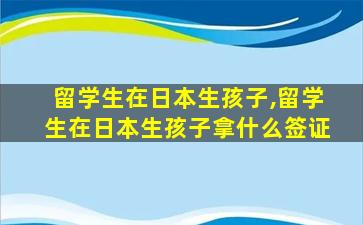 留学生在日本生孩子,留学生在日本生孩子拿什么签证