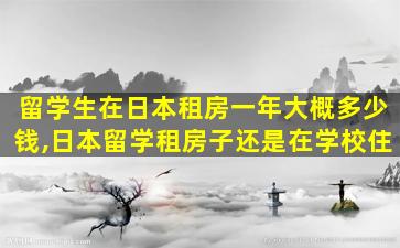 留学生在日本租房一年大概多少钱,日本留学租房子还是在学校住