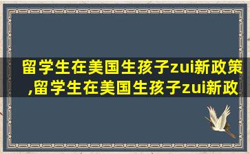 留学生在美国生孩子zui
新政策,留学生在美国生孩子zui
新政策是什么