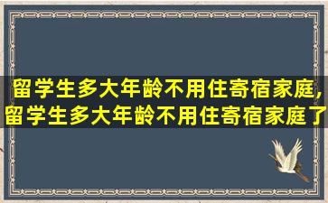 留学生多大年龄不用住寄宿家庭,留学生多大年龄不用住寄宿家庭了