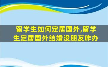 留学生如何定居国外,留学生定居国外结婚没朋友咋办