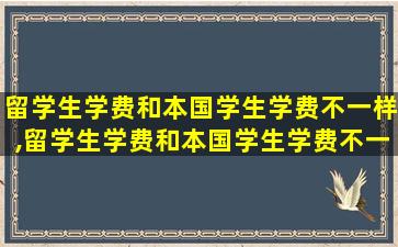 留学生学费和本国学生学费不一样,留学生学费和本国学生学费不一样可以吗