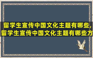 留学生宣传中国文化主题有哪些,留学生宣传中国文化主题有哪些方面