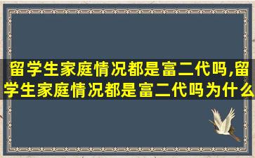 留学生家庭情况都是富二代吗,留学生家庭情况都是富二代吗为什么