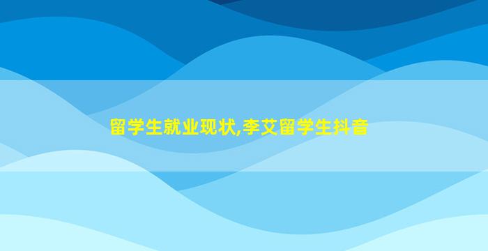 留学生就业现状,李艾留学生抖音