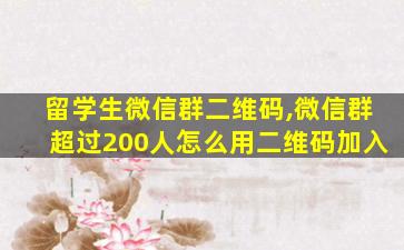 留学生微信群二维码,微信群超过200人怎么用二维码加入