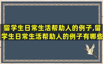 留学生日常生活帮助人的例子,留学生日常生活帮助人的例子有哪些