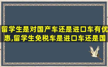 留学生是对国产车还是进口车有优惠,留学生免税车是进口车还是国产车