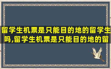 留学生机票是只能目的地的留学生吗,留学生机票是只能目的地的留学生吗中转不可以吗