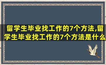 留学生毕业找工作的7个方法,留学生毕业找工作的7个方法是什么