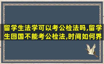 留学生法学可以考公检法吗,留学生回国不能考公检法,时间如何界定