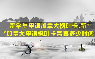 留学生申请加拿大枫叶卡,新*
*
加拿大申请枫叶卡需要多少时间