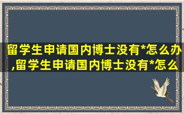 留学生申请国内博士没有*
怎么办,留学生申请国内博士没有*
怎么办呢