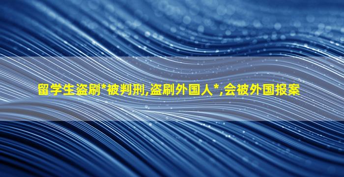 留学生盗刷*
被判刑,盗刷外国人*
,会被外国报案