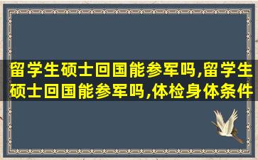 留学生硕士回国能参军吗,留学生硕士回国能参军吗,体检身体条件有哪些要求