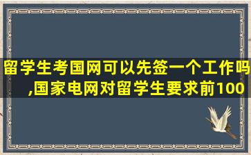 留学生考国网可以先签一个工作吗,国家电网对留学生要求前100吗