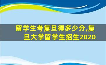 留学生考复旦得多少分,复旦大学留学生招生2020