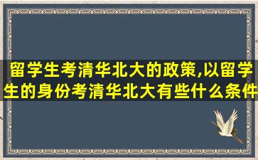 留学生考清华北大的政策,以留学生的身份考清华北大有些什么条件