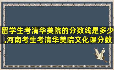 留学生考清华美院的分数线是多少,河南考生考清华美院文化课分数线