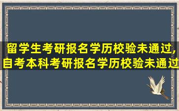 留学生考研报名学历校验未通过,自考本科考研报名学历校验未通过怎么办