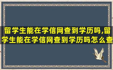 留学生能在学信网查到学历吗,留学生能在学信网查到学历吗怎么查