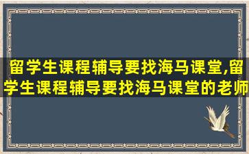 留学生课程辅导要找海马课堂,留学生课程辅导要找海马课堂的老师吗