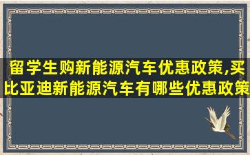 留学生购新能源汽车优惠政策,买比亚迪新能源汽车有哪些优惠政策