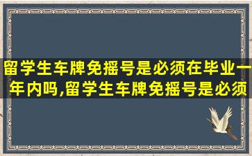 留学生车牌免摇号是必须在毕业一年内吗,留学生车牌免摇号是必须在毕业一年内吗知乎