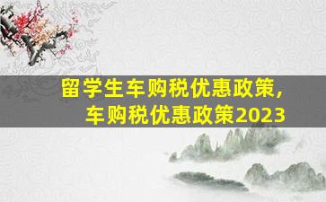 留学生车购税优惠政策,车购税优惠政策2023