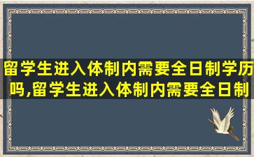 留学生进入体制内需要全日制学历吗,留学生进入体制内需要全日制学历吗英语