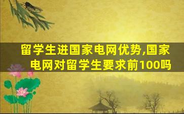 留学生进国家电网优势,国家电网对留学生要求前100吗