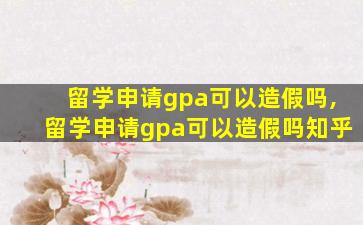 留学申请gpa可以造假吗,留学申请gpa可以造假吗知乎