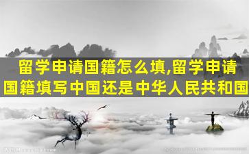 留学申请国籍怎么填,留学申请国籍填写中国还是中华人民共和国