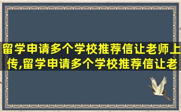 留学申请多个学校推荐信让老师上传,留学申请多个学校推荐信让老师上传可以吗