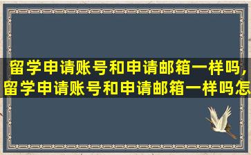 留学申请账号和申请邮箱一样吗,留学申请账号和申请邮箱一样吗怎么填