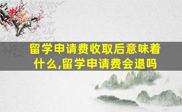 留学申请费收取后意味着什么,留学申请费会退吗