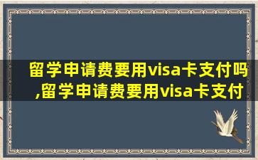 留学申请费要用visa卡支付吗,留学申请费要用visa卡支付吗多少钱