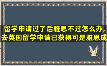 留学申请过了后雅思不过怎么办,去英国留学申请已获得可是雅思成绩没过关怎么办